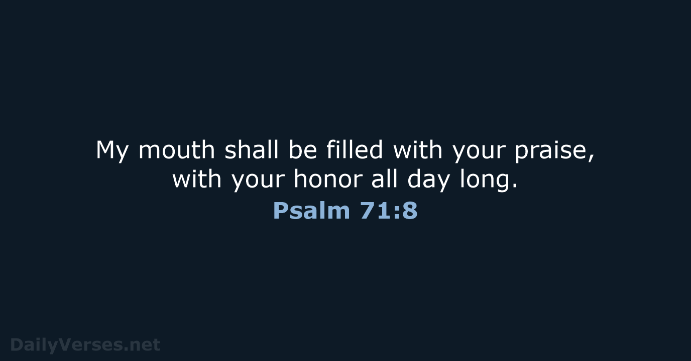 My mouth shall be filled with your praise, with your honor all day long. Psalm 71:8