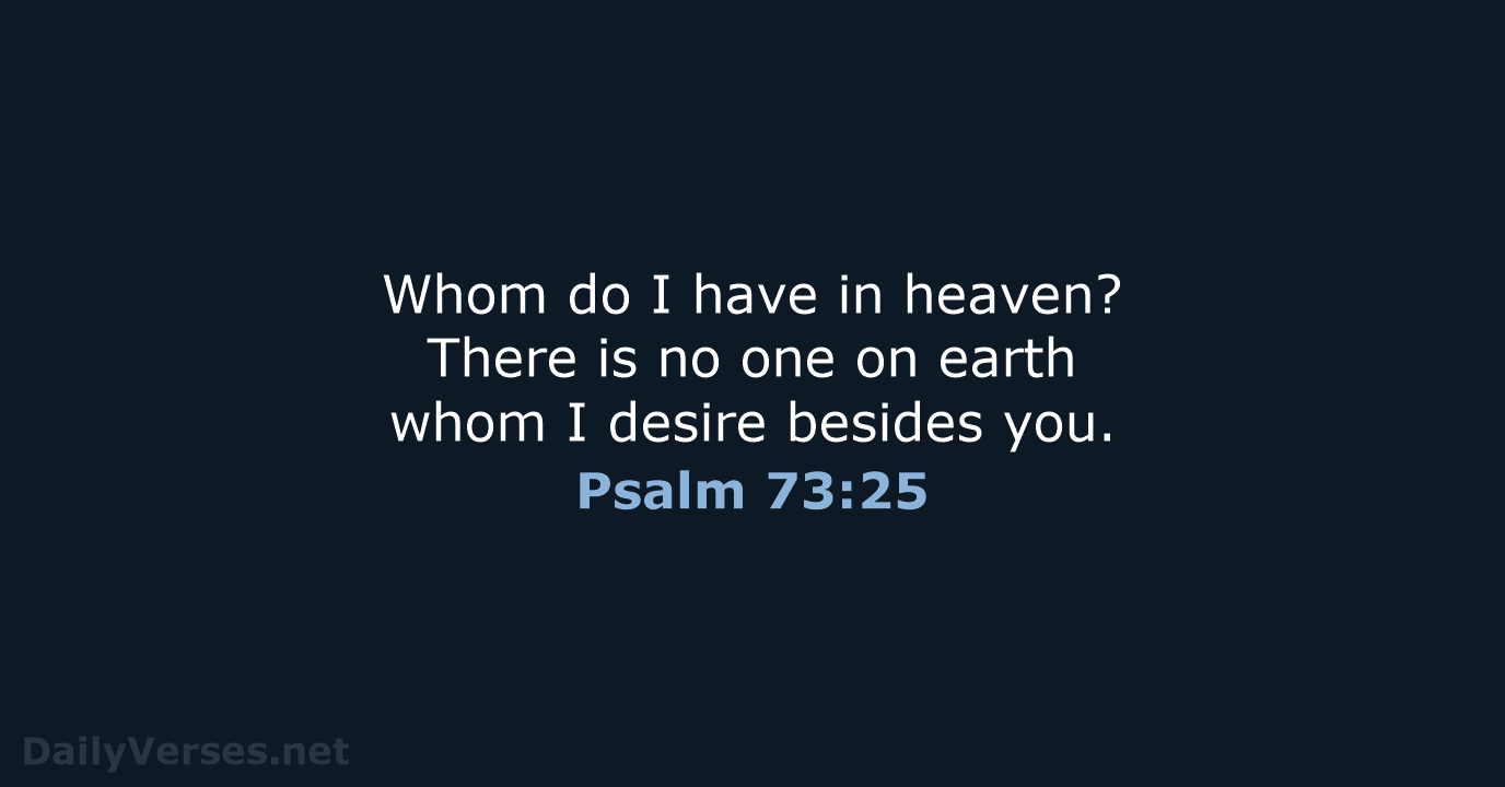 Whom do I have in heaven? There is no one on earth… Psalm 73:25