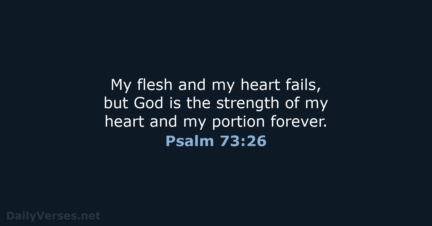 My flesh and my heart fails, but God is the strength of… Psalm 73:26