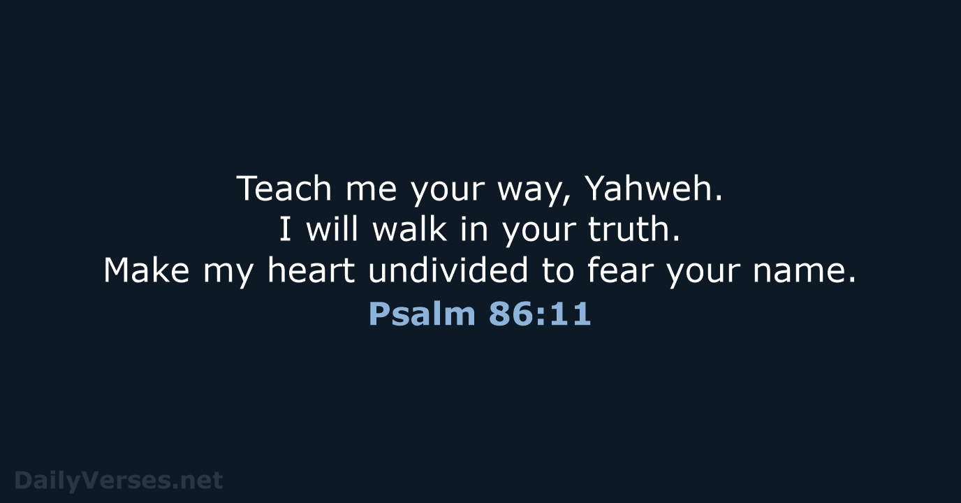 Teach me your way, Yahweh. I will walk in your truth. Make… Psalm 86:11