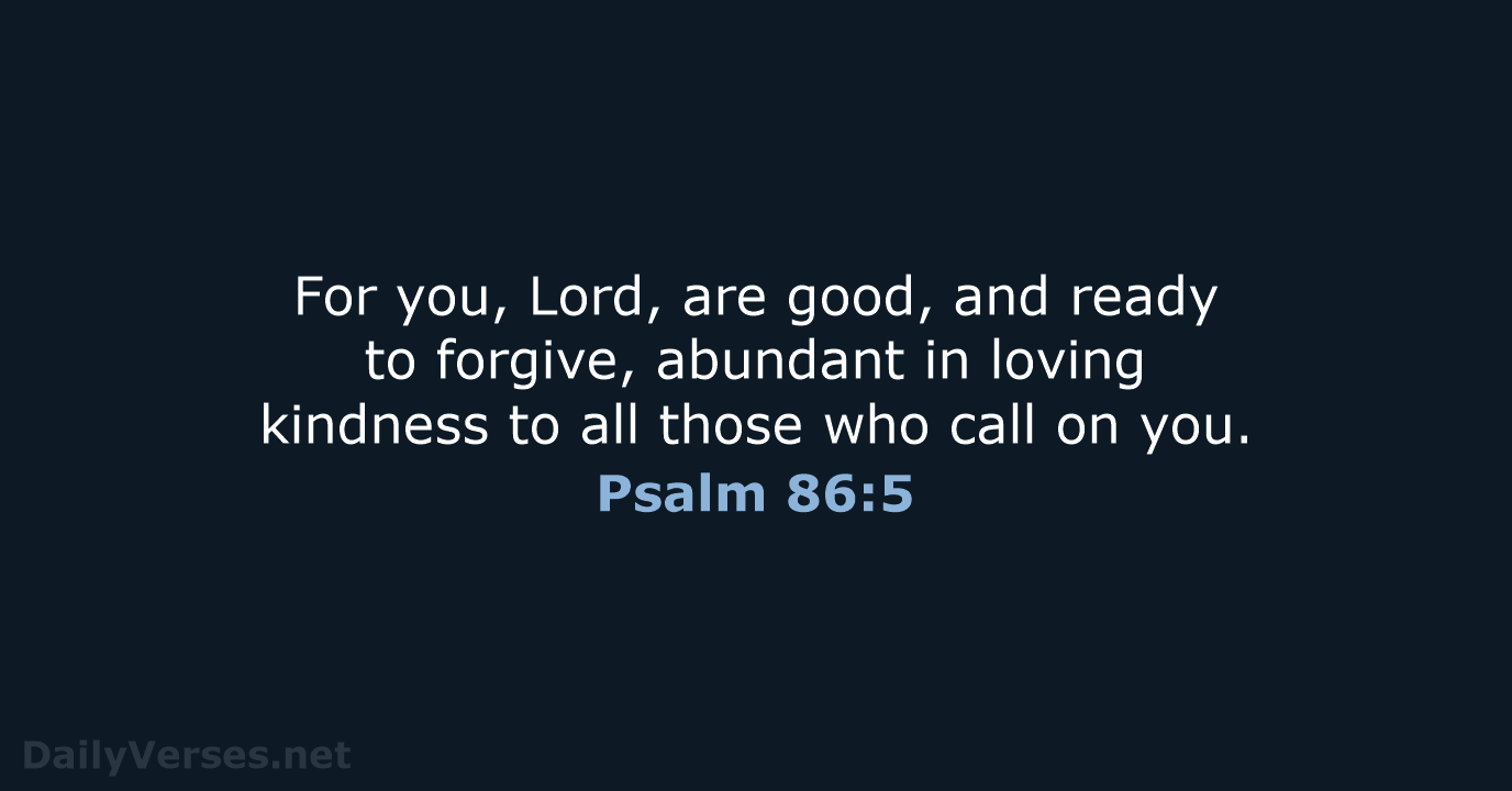 For you, Lord, are good, and ready to forgive, abundant in loving… Psalm 86:5