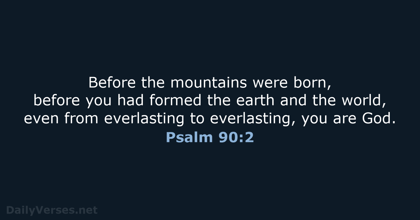 Before the mountains were born, before you had formed the earth and… Psalm 90:2