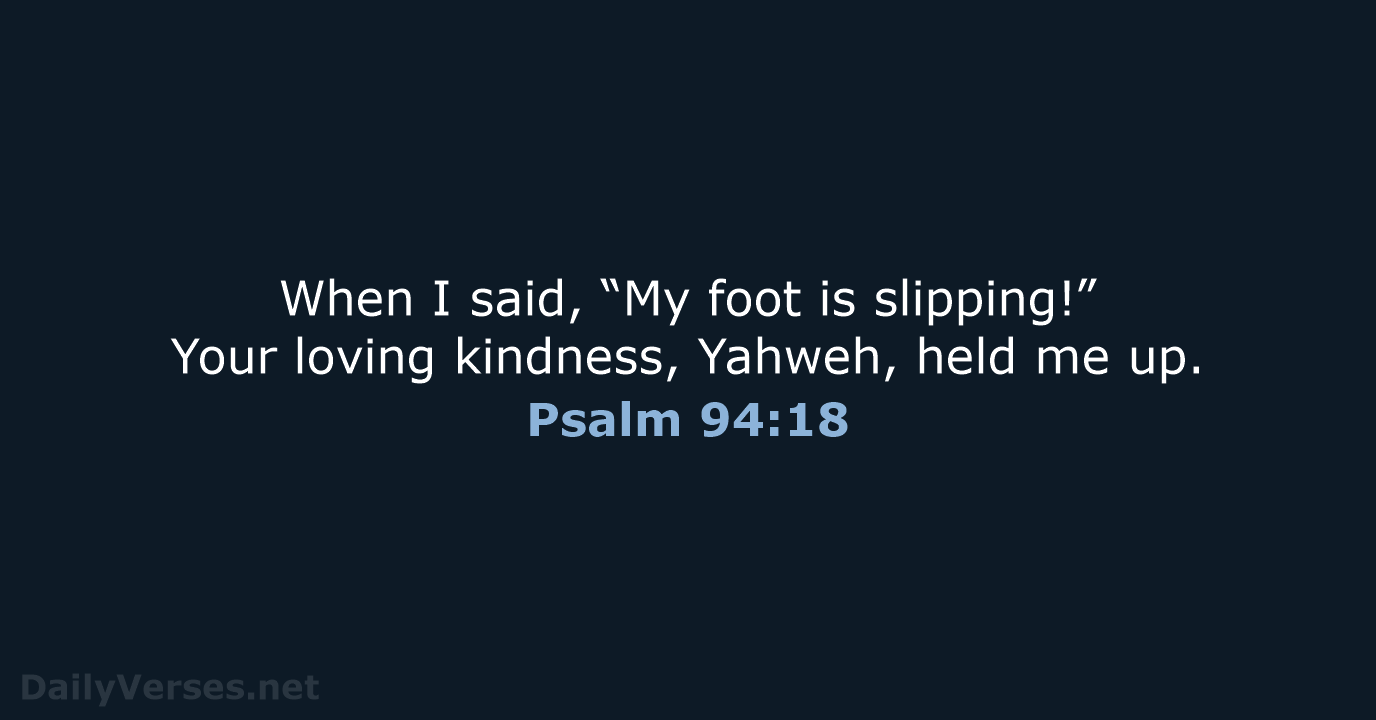 When I said, “My foot is slipping!” Your loving kindness, Yahweh, held me up. Psalm 94:18