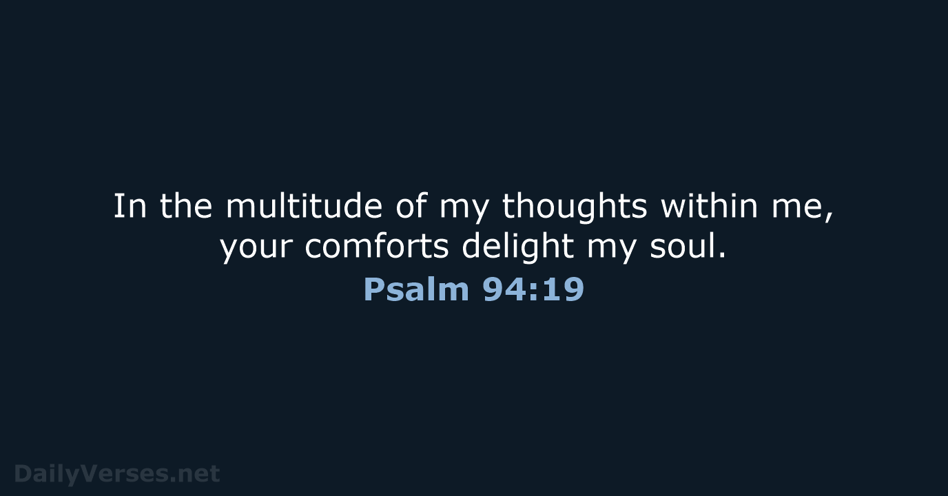 In the multitude of my thoughts within me, your comforts delight my soul. Psalm 94:19