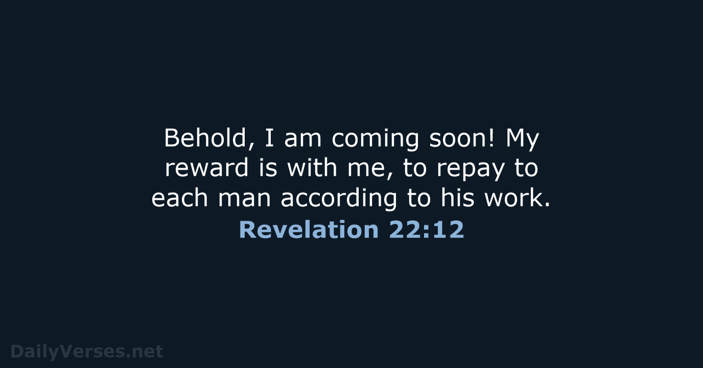 Behold, I am coming soon! My reward is with me, to repay… Revelation 22:12