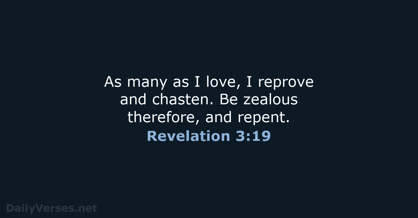 As many as I love, I reprove and chasten. Be zealous therefore, and repent. Revelation 3:19