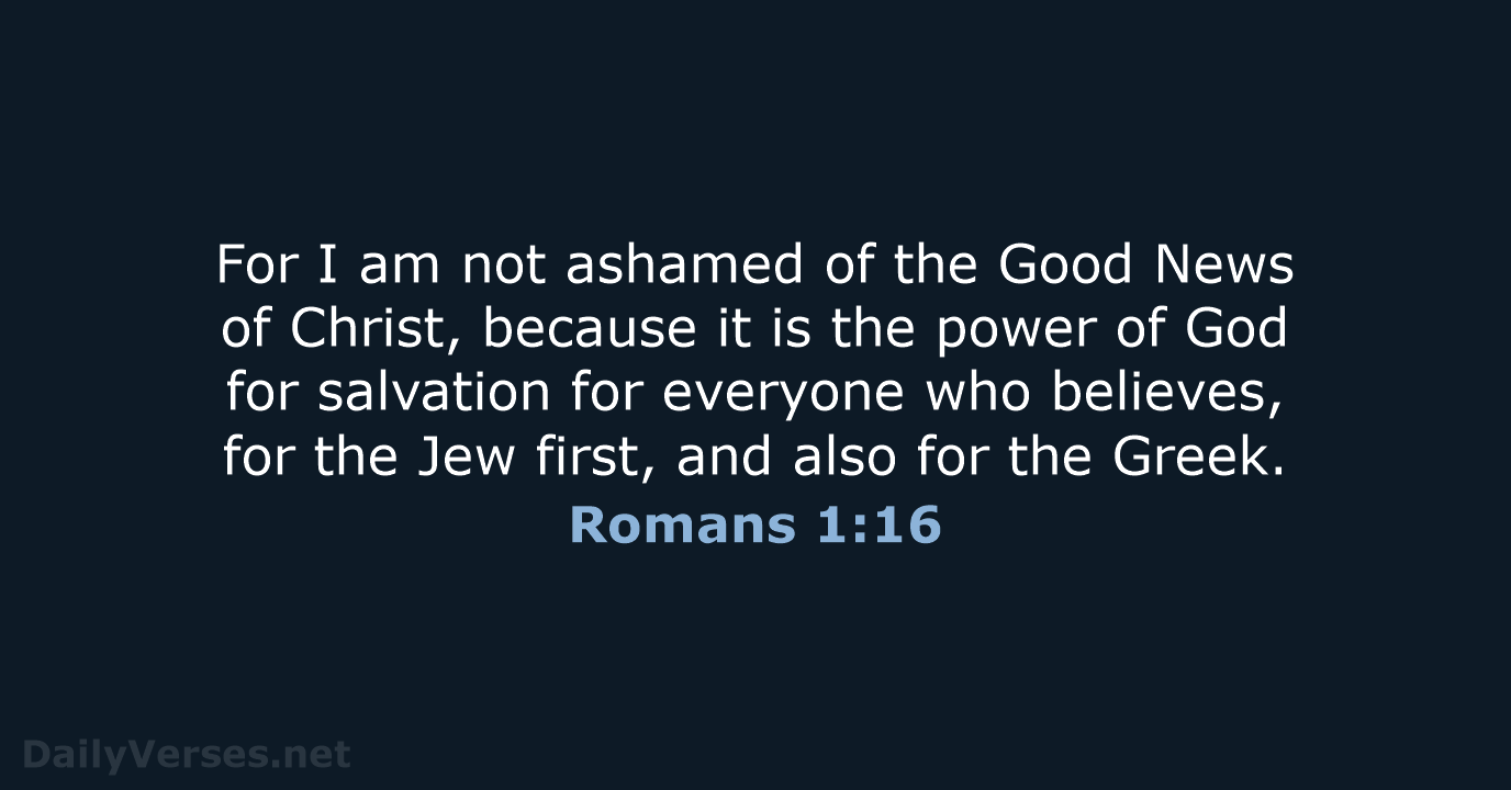 For I am not ashamed of the Good News of Christ, because… Romans 1:16