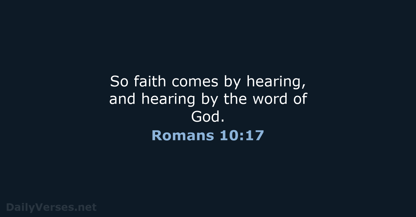 So faith comes by hearing, and hearing by the word of God. Romans 10:17