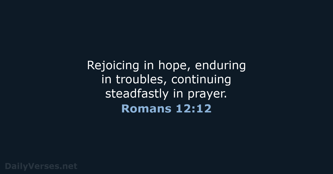 Rejoicing in hope, enduring in troubles, continuing steadfastly in prayer. Romans 12:12