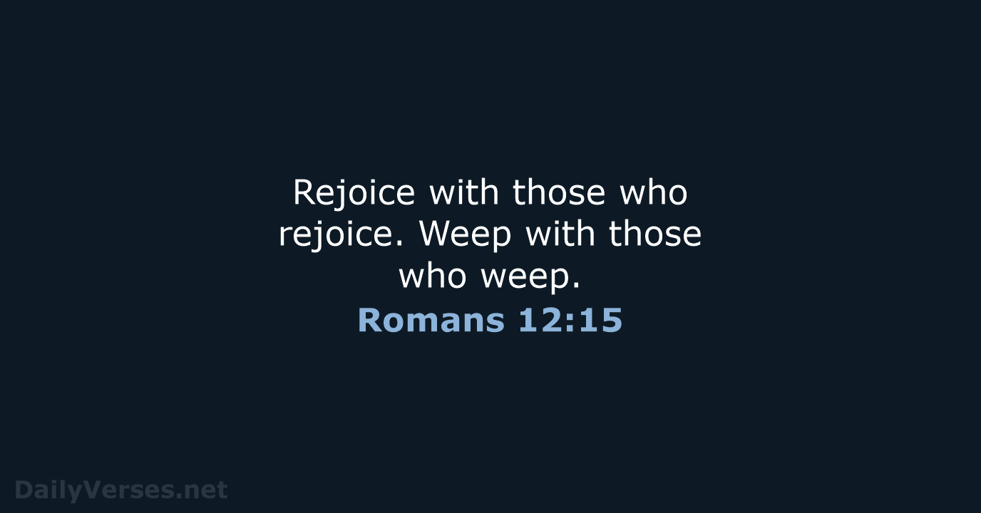 Rejoice with those who rejoice. Weep with those who weep. Romans 12:15
