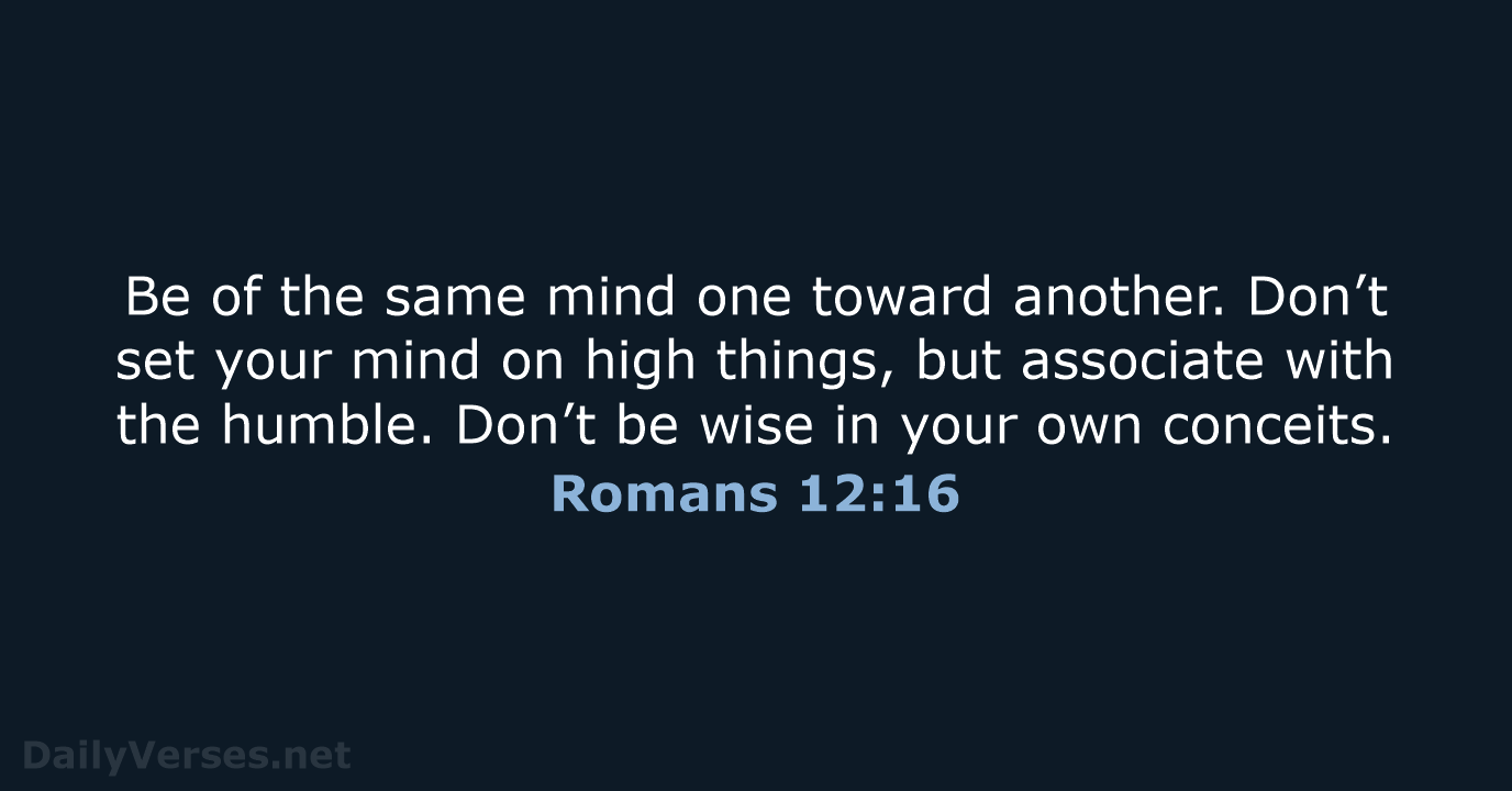 Be of the same mind one toward another. Don’t set your mind… Romans 12:16