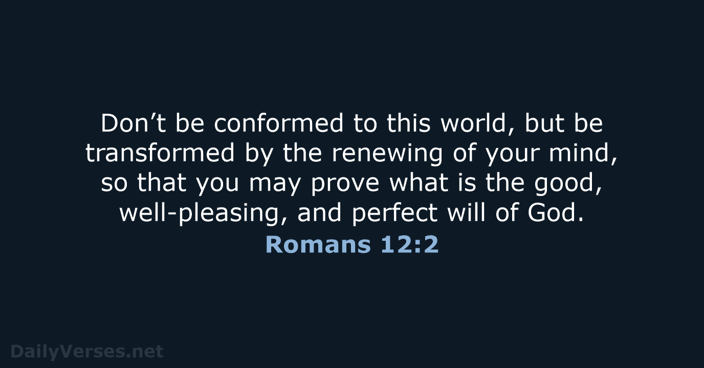Don’t be conformed to this world, but be transformed by the renewing… Romans 12:2