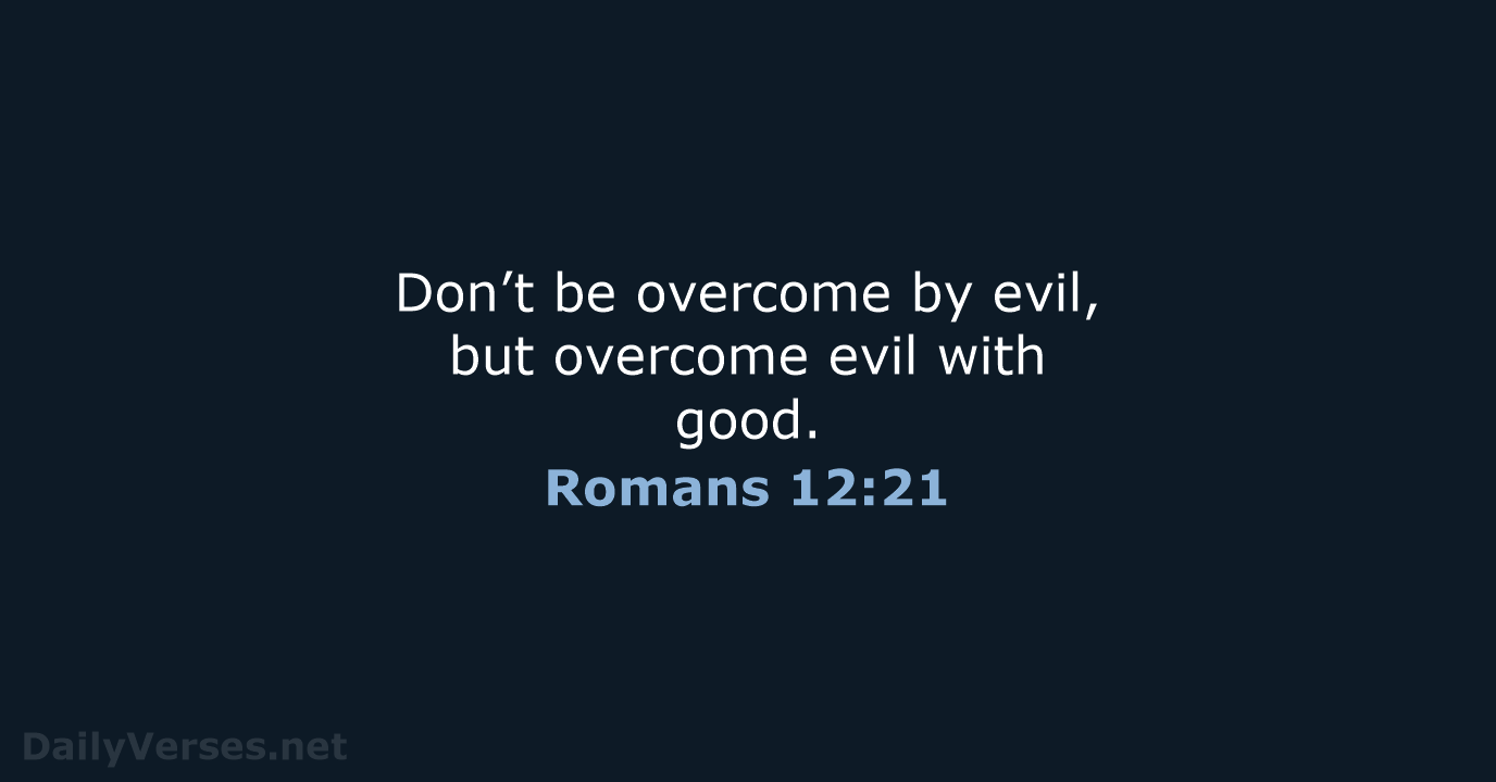 Don’t be overcome by evil, but overcome evil with good. Romans 12:21