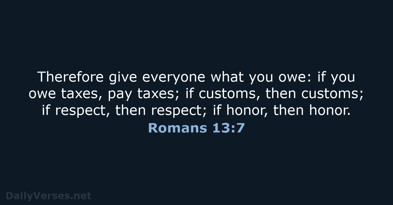 Therefore give everyone what you owe: if you owe taxes, pay taxes… Romans 13:7