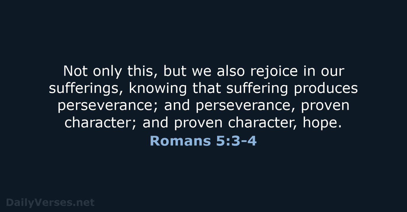Not only this, but we also rejoice in our sufferings, knowing that… Romans 5:3-4