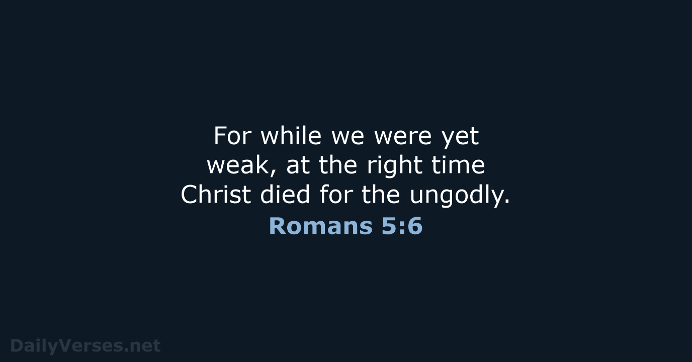 For while we were yet weak, at the right time Christ died… Romans 5:6