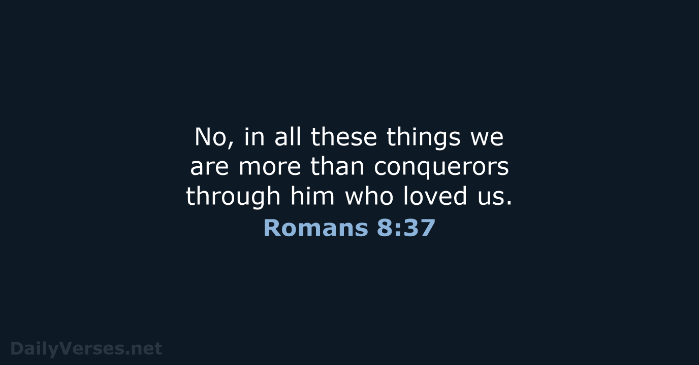 No, in all these things we are more than conquerors through him… Romans 8:37