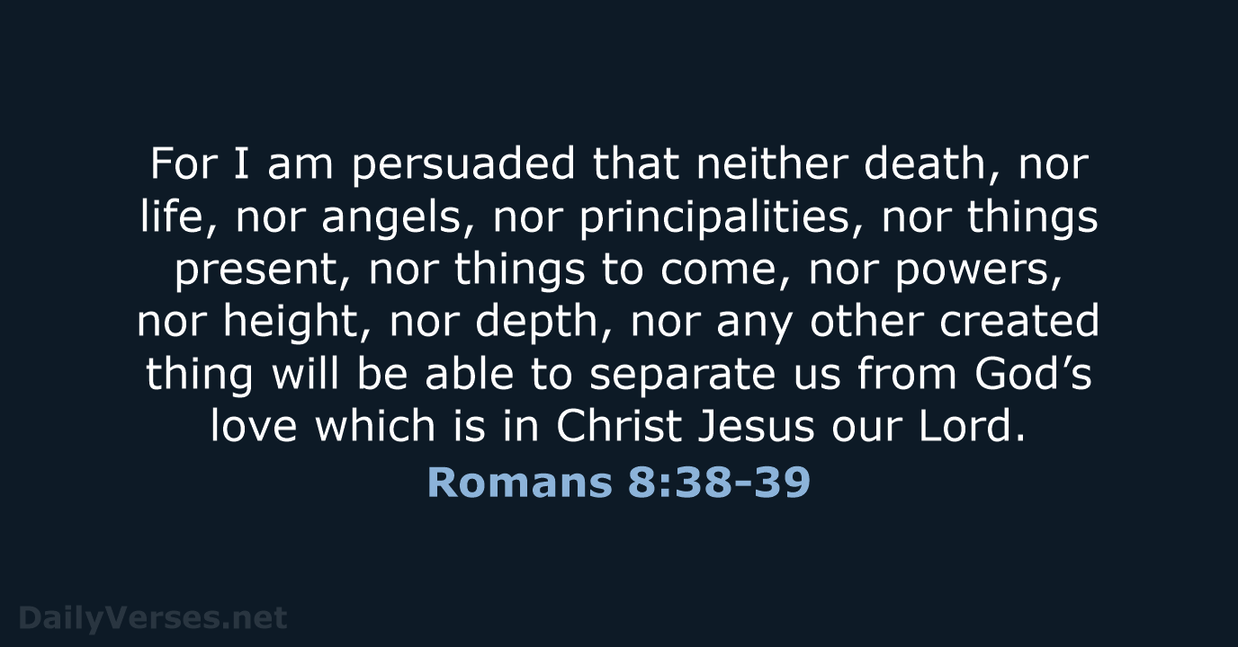 For I am persuaded that neither death, nor life, nor angels, nor… Romans 8:38-39
