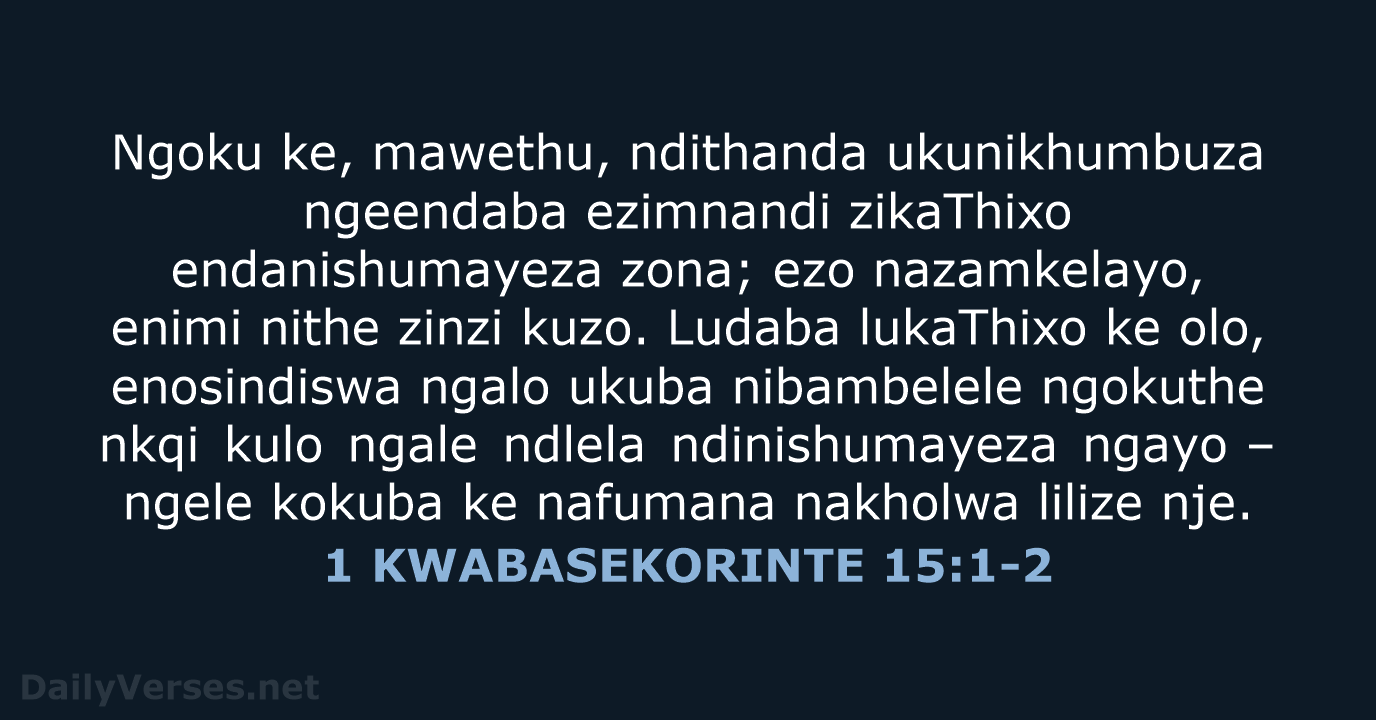 Ngoku ke, mawethu, ndithanda ukunikhumbuza ngeendaba ezimnandi zikaThixo endanishumayeza zona; ezo nazamkelayo… 1 KWABASEKORINTE 15:1-2