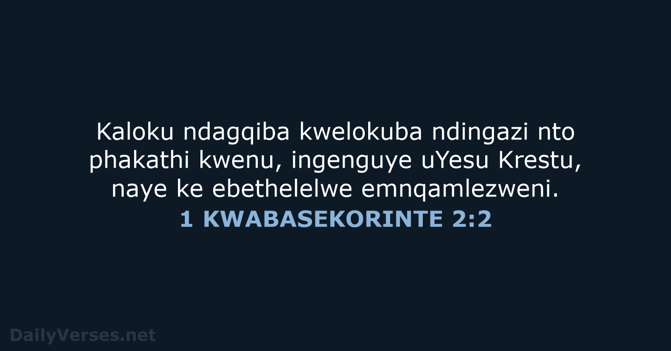Kaloku ndagqiba kwelokuba ndingazi nto phakathi kwenu, ingenguye uYesu Krestu, naye ke ebethelelwe emnqamlezweni. 1 KWABASEKORINTE 2:2