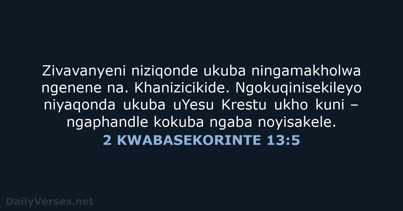 Zivavanyeni niziqonde ukuba ningamakholwa ngenene na. Khanizicikide. Ngokuqinisekileyo niyaqonda ukuba uYesu Krestu… 2 KWABASEKORINTE 13:5