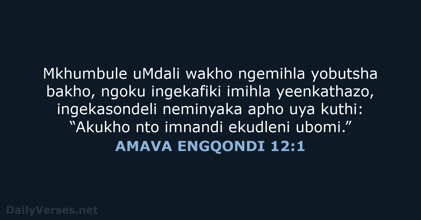 Mkhumbule uMdali wakho ngemihla yobutsha bakho, ngoku ingekafiki imihla yeenkathazo, ingekasondeli neminyaka… AMAVA ENGQONDI 12:1