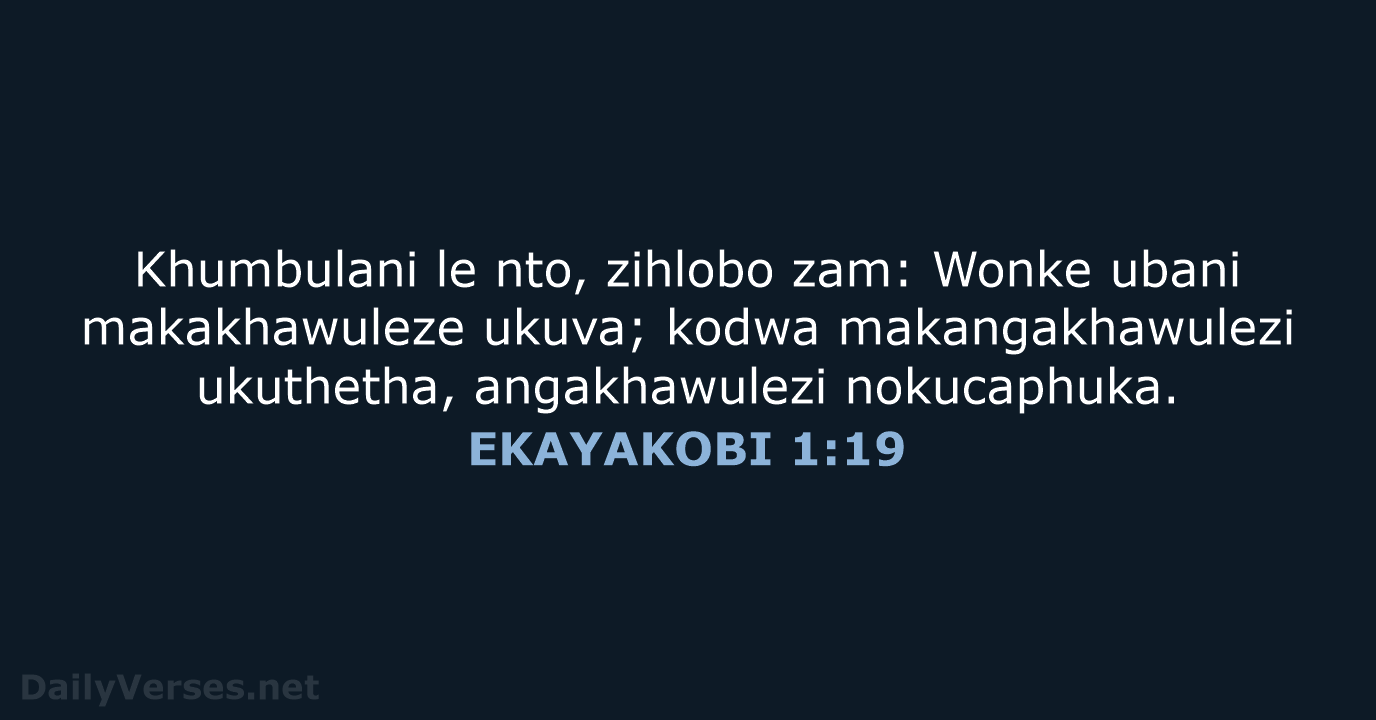Khumbulani le nto, zihlobo zam: Wonke ubani makakhawuleze ukuva; kodwa makangakhawulezi ukuthetha, angakhawulezi nokucaphuka. EKAYAKOBI 1:19