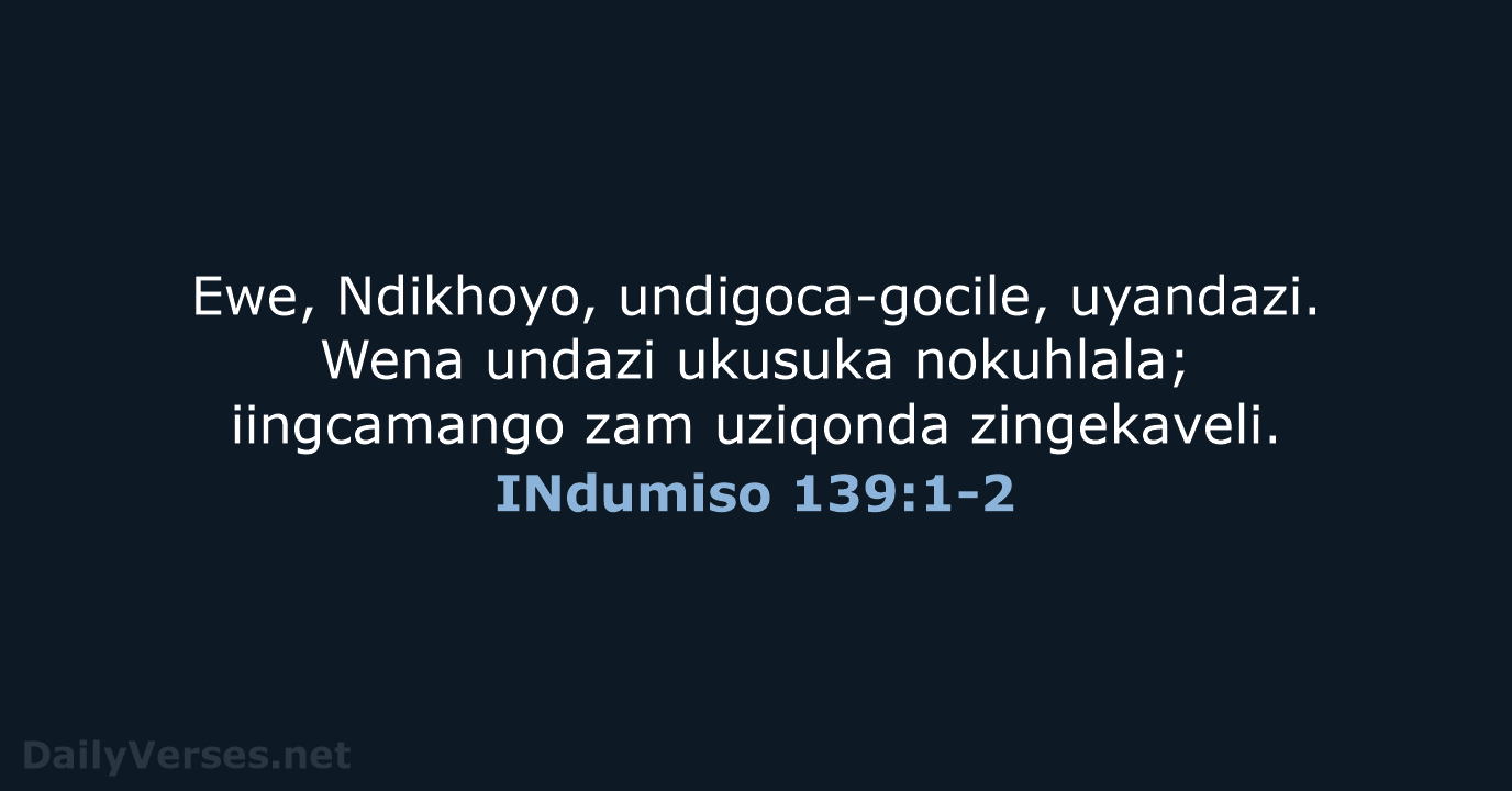 Ewe, Ndikhoyo, undigoca-gocile, uyandazi. Wena undazi ukusuka nokuhlala; iingcamango zam uziqonda zingekaveli. INdumiso 139:1-2