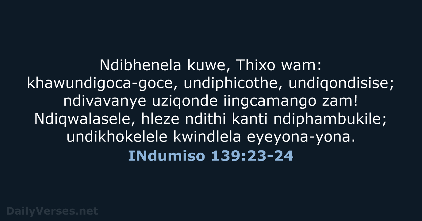 Ndibhenela kuwe, Thixo wam: khawundigoca-goce, undiphicothe, undiqondisise; ndivavanye uziqonde iingcamango zam! Ndiqwalasele… INdumiso 139:23-24
