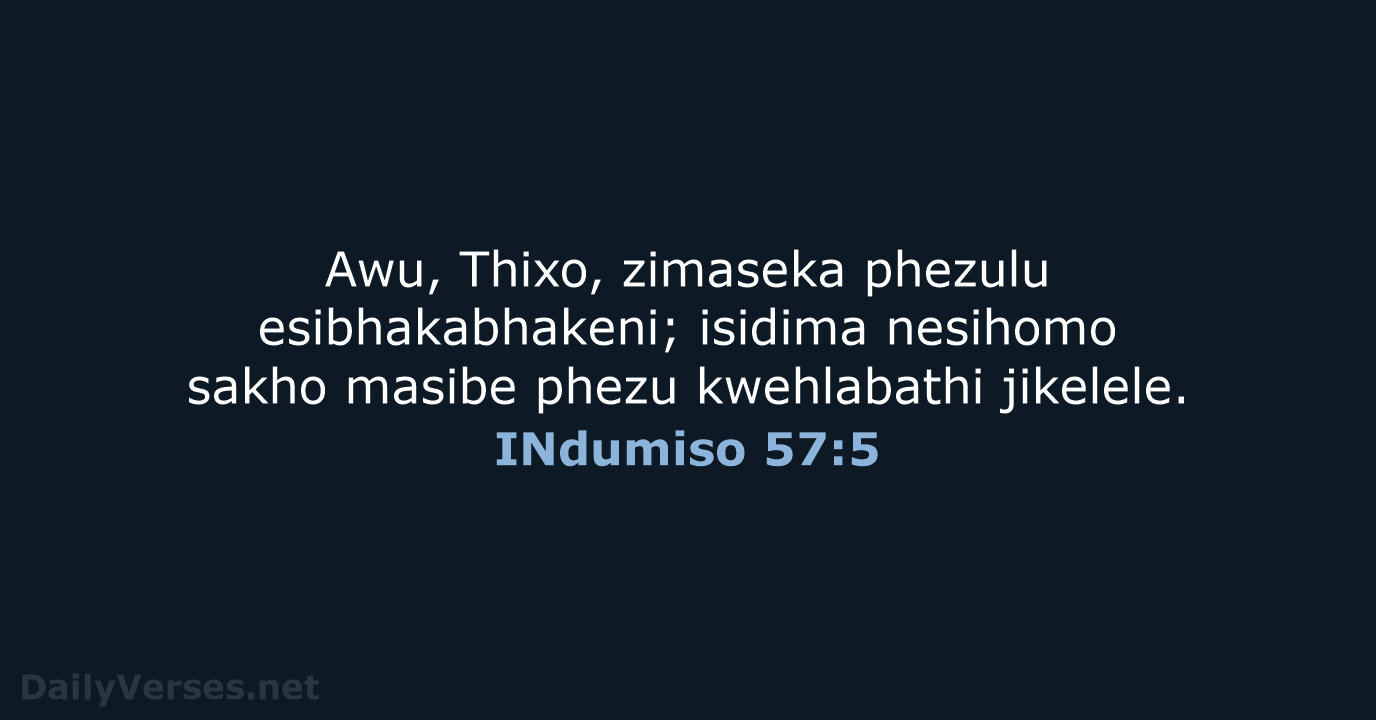 Awu, Thixo, zimaseka phezulu esibhakabhakeni; isidima nesihomo sakho masibe phezu kwehlabathi jikelele. INdumiso 57:5