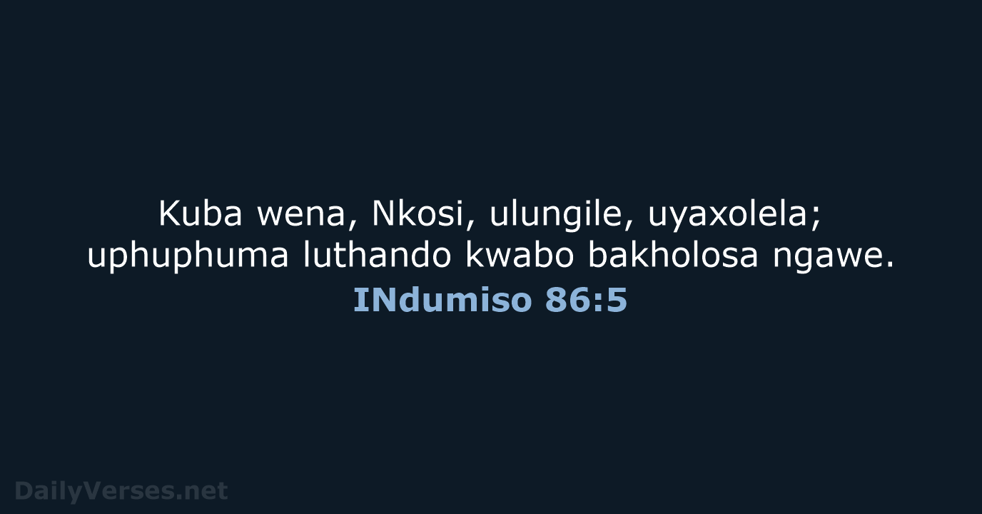 Kuba wena, Nkosi, ulungile, uyaxolela; uphuphuma luthando kwabo bakholosa ngawe. INdumiso 86:5