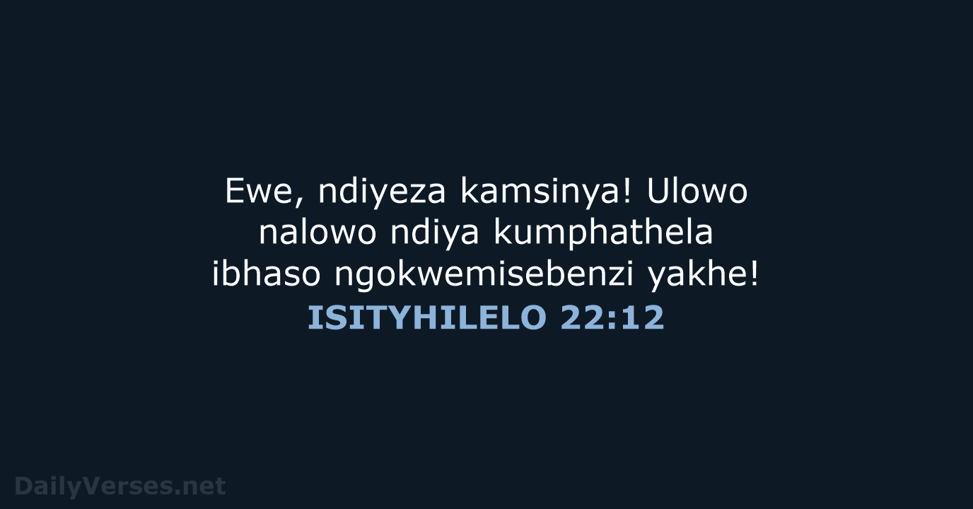Ewe, ndiyeza kamsinya! Ulowo nalowo ndiya kumphathela ibhaso ngokwemisebenzi yakhe! ISITYHILELO 22:12
