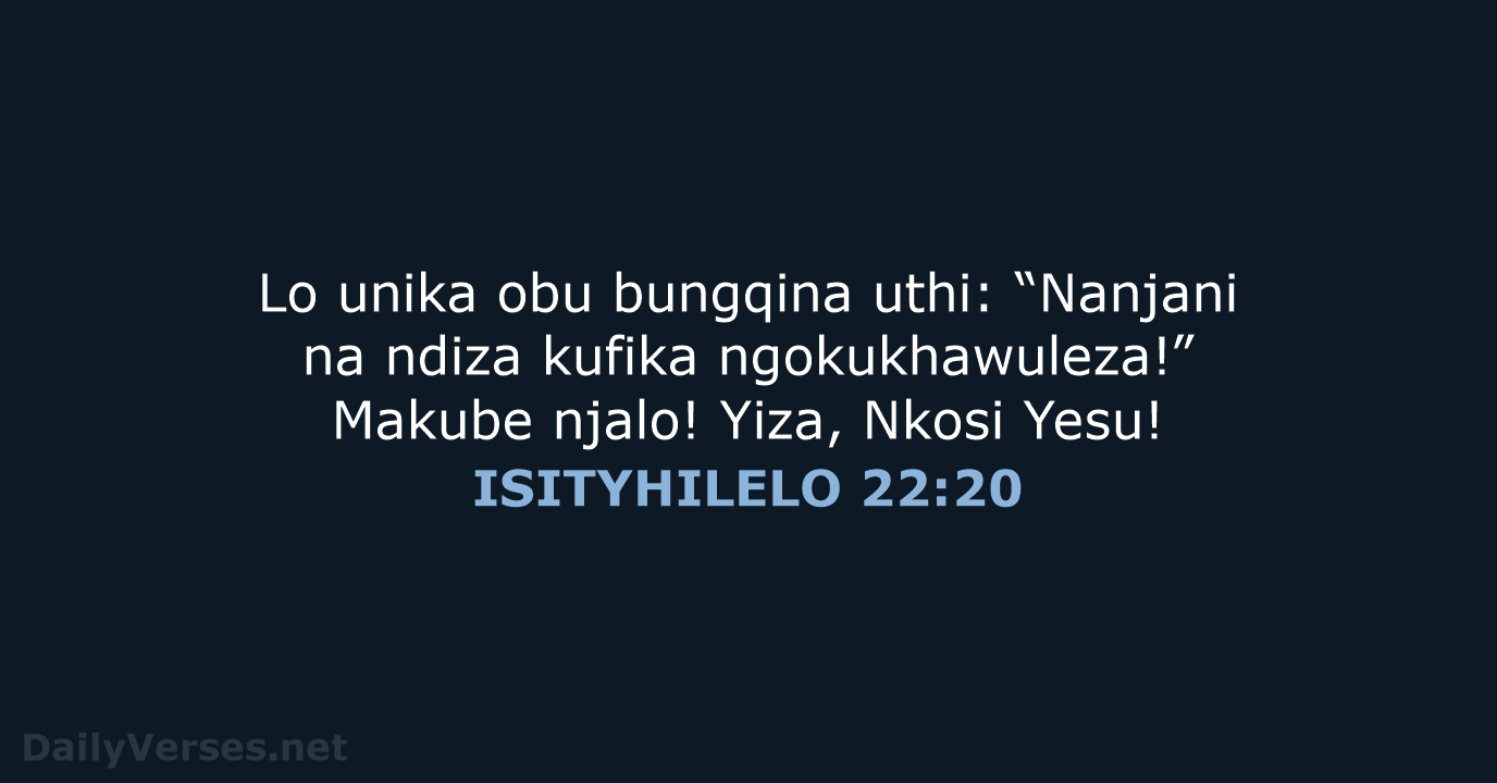 Lo unika obu bungqina uthi: “Nanjani na ndiza kufika ngokukhawuleza!” Makube njalo… ISITYHILELO 22:20