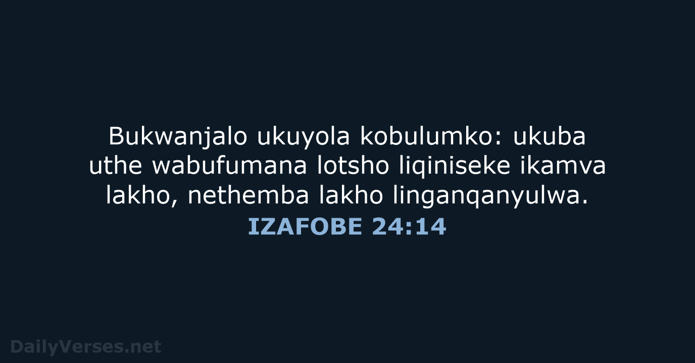 Bukwanjalo ukuyola kobulumko: ukuba uthe wabufumana lotsho liqiniseke ikamva lakho, nethemba lakho linganqanyulwa. IZAFOBE 24:14