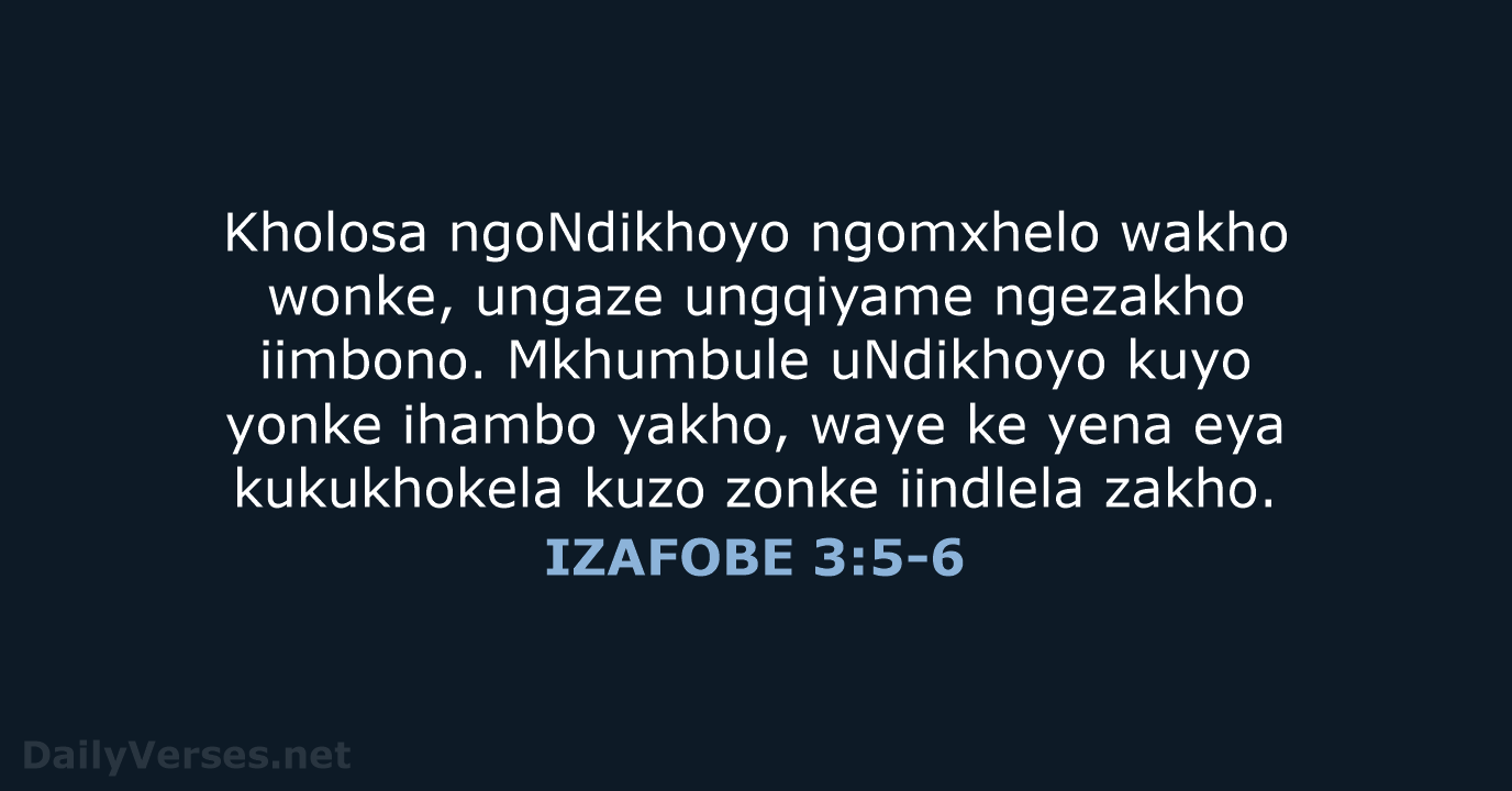 Kholosa ngoNdikhoyo ngomxhelo wakho wonke, ungaze ungqiyame ngezakho iimbono. Mkhumbule uNdikhoyo kuyo… IZAFOBE 3:5-6
