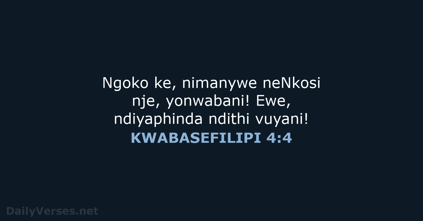 Ngoko ke, nimanywe neNkosi nje, yonwabani! Ewe, ndiyaphinda ndithi vuyani! KWABASEFILIPI 4:4