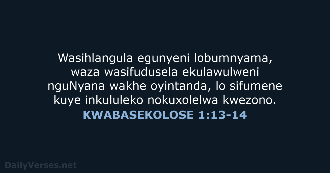 Wasihlangula egunyeni lobumnyama, waza wasifudusela ekulawulweni nguNyana wakhe oyintanda, lo sifumene kuye… KWABASEKOLOSE 1:13-14