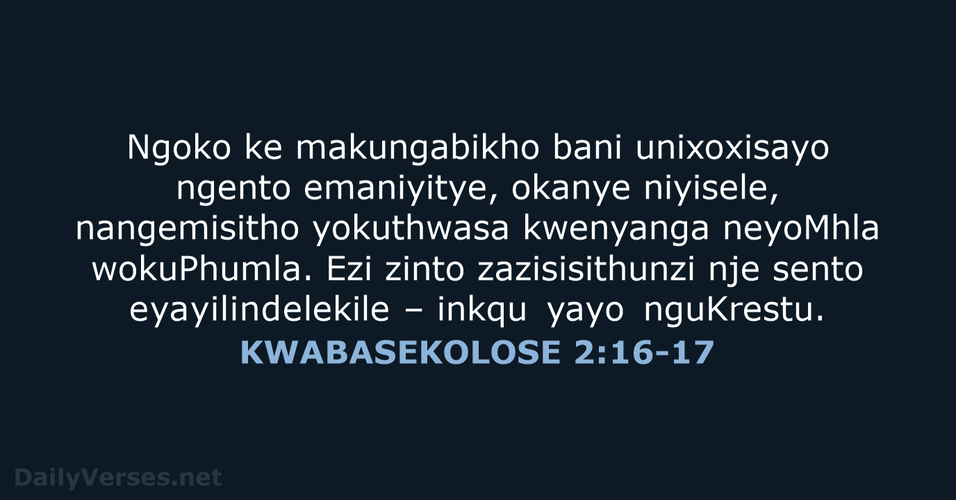 Ngoko ke makungabikho bani unixoxisayo ngento emaniyitye, okanye niyisele, nangemisitho yokuthwasa kwenyanga… KWABASEKOLOSE 2:16-17