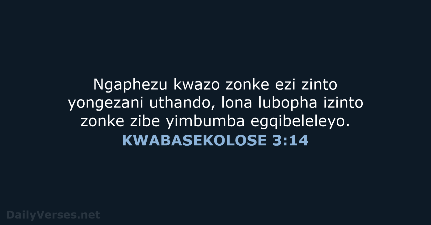 Ngaphezu kwazo zonke ezi zinto yongezani uthando, lona lubopha izinto zonke zibe yimbumba egqibeleleyo. KWABASEKOLOSE 3:14
