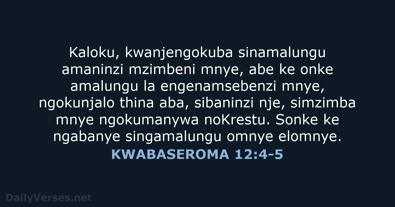 Kaloku, kwanjengokuba sinamalungu amaninzi mzimbeni mnye, abe ke onke amalungu la engenamsebenzi… KWABASEROMA 12:4-5