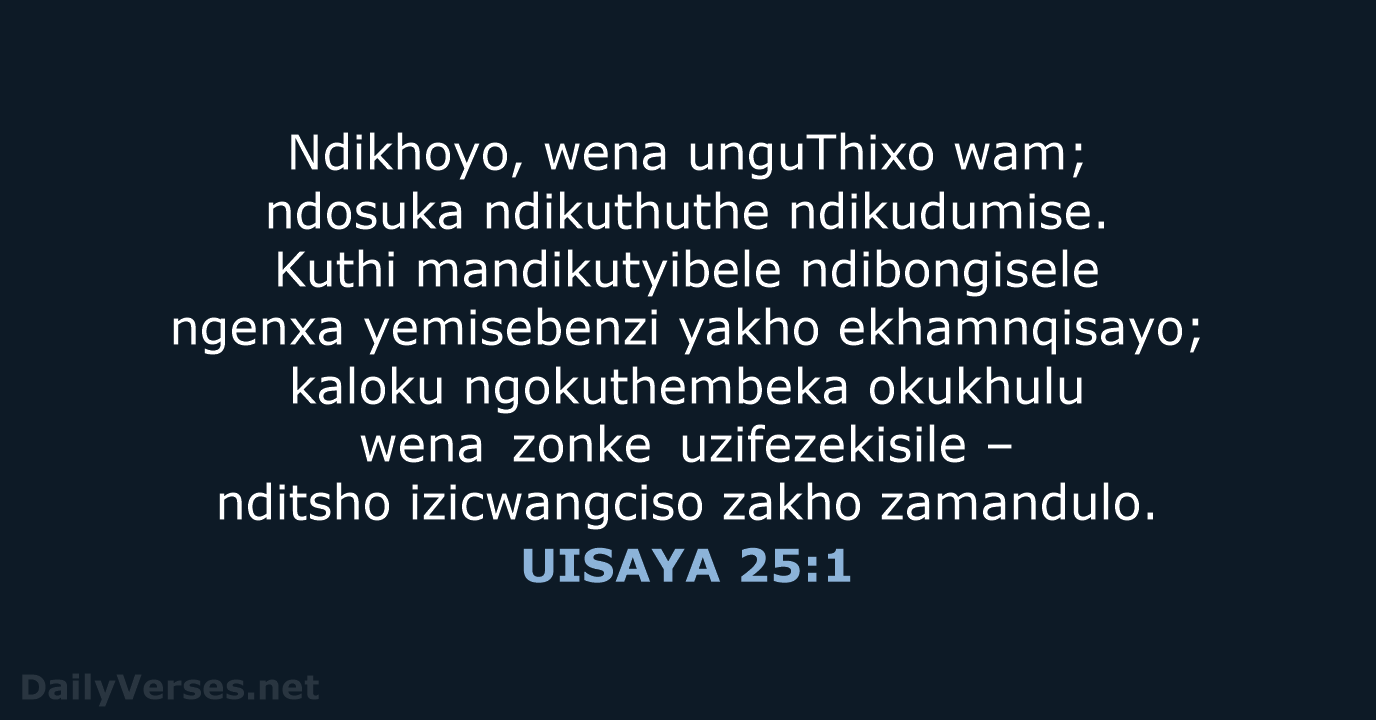 Ndikhoyo, wena unguThixo wam; ndosuka ndikuthuthe ndikudumise. Kuthi mandikutyibele ndibongisele ngenxa yemisebenzi… UISAYA 25:1