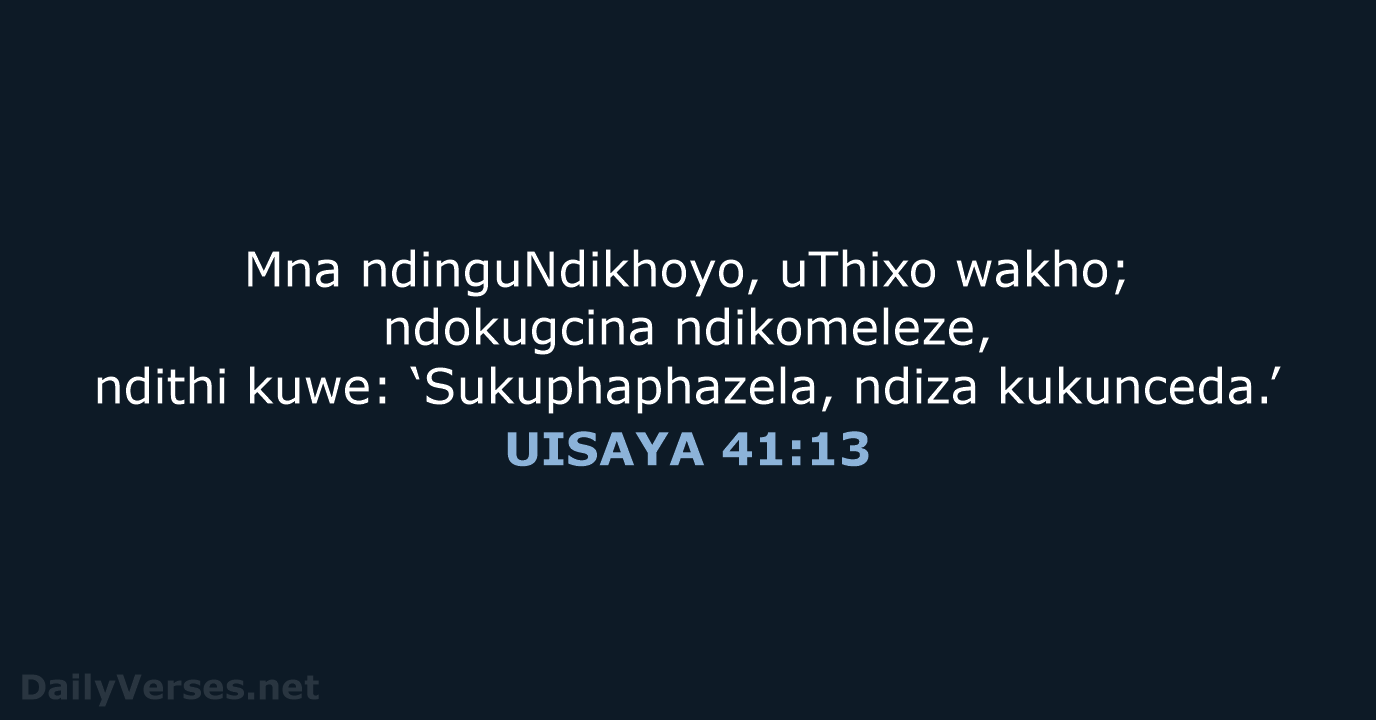 Mna ndinguNdikhoyo, uThixo wakho; ndokugcina ndikomeleze, ndithi kuwe: ‘Sukuphaphazela, ndiza kukunceda.’ UISAYA 41:13