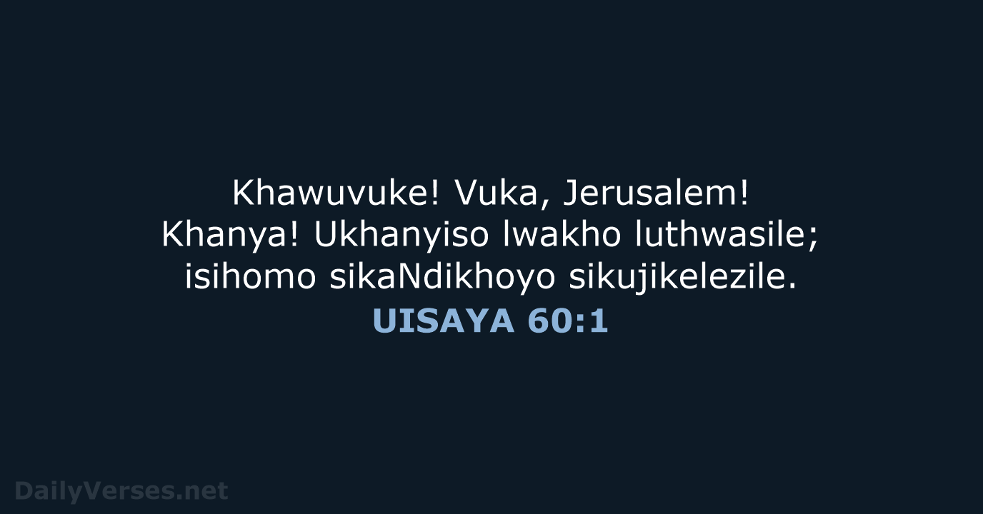 Khawuvuke! Vuka, Jerusalem! Khanya! Ukhanyiso lwakho luthwasile; isihomo sikaNdikhoyo sikujikelezile. UISAYA 60:1