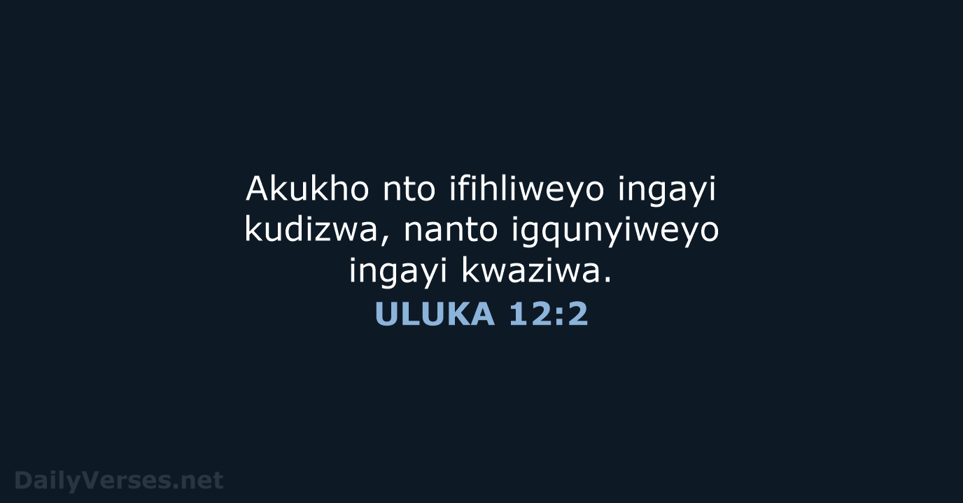 Akukho nto ifihliweyo ingayi kudizwa, nanto igqunyiweyo ingayi kwaziwa. ULUKA 12:2