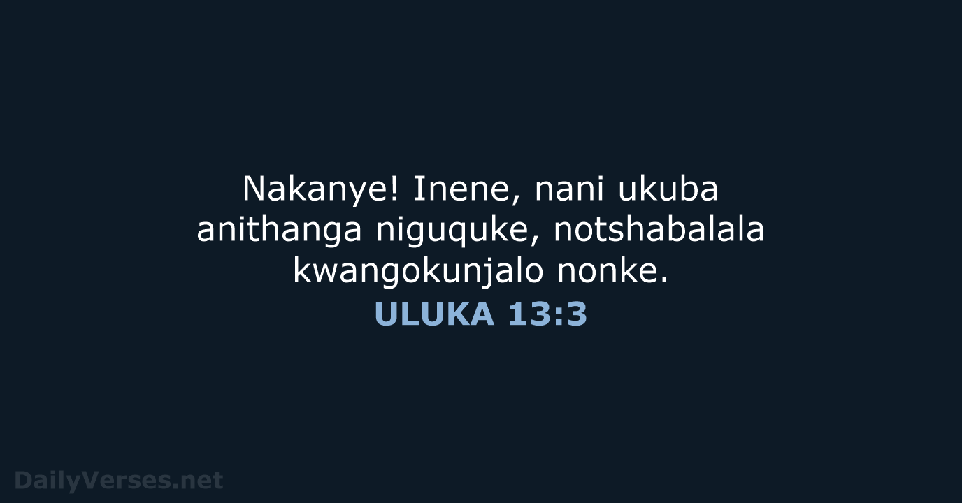 Nakanye! Inene, nani ukuba anithanga niguquke, notshabalala kwangokunjalo nonke. ULUKA 13:3