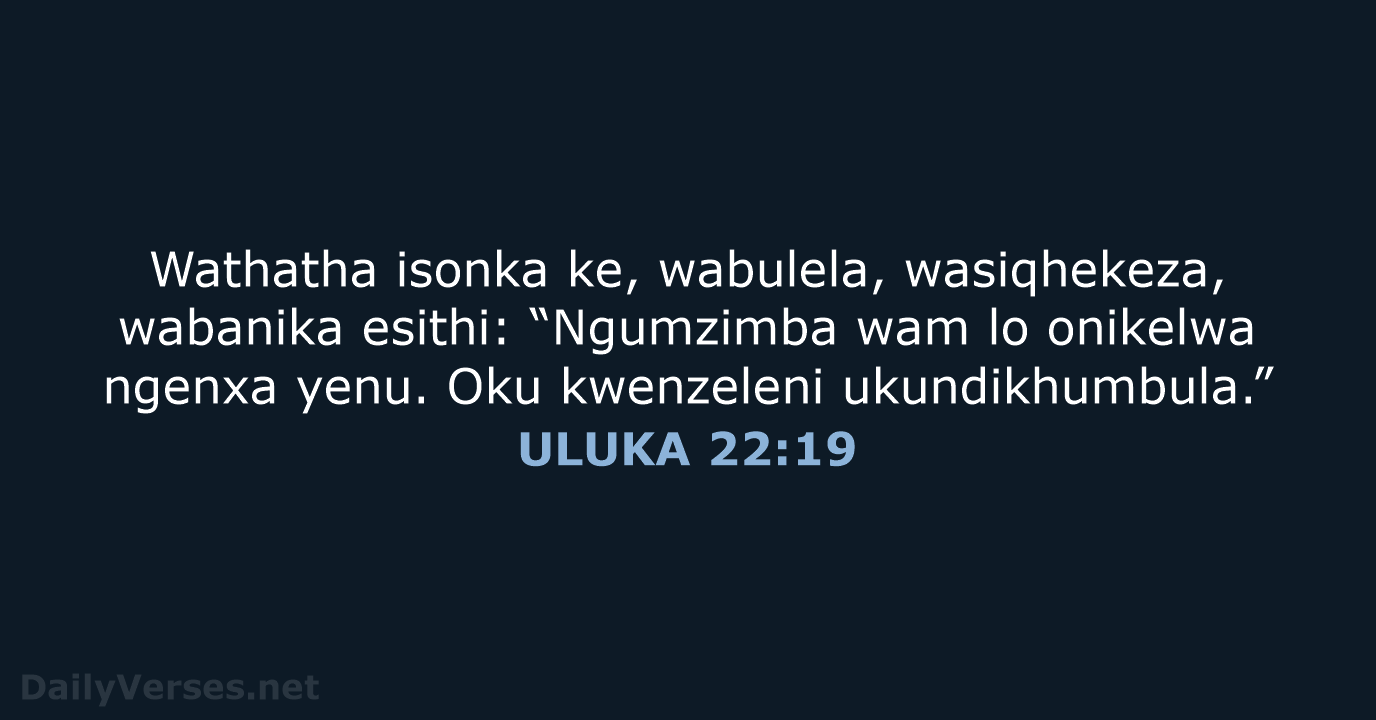 Wathatha isonka ke, wabulela, wasiqhekeza, wabanika esithi: “Ngumzimba wam lo onikelwa ngenxa… ULUKA 22:19