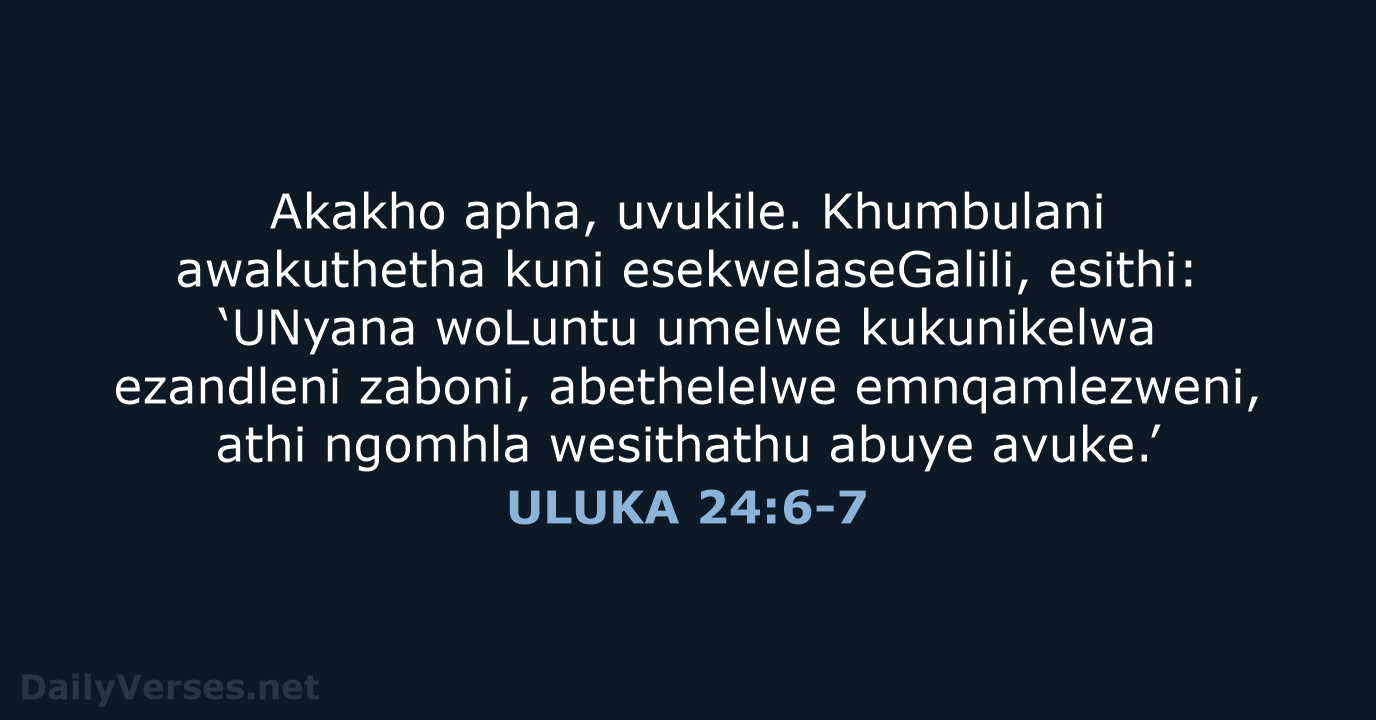 Akakho apha, uvukile. Khumbulani awakuthetha kuni esekwelaseGalili, esithi: ‘UNyana woLuntu umelwe kukunikelwa… ULUKA 24:6-7
