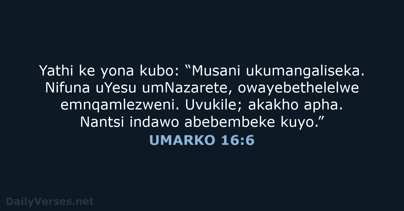 Yathi ke yona kubo: “Musani ukumangaliseka. Nifuna uYesu umNazarete, owayebethelelwe emnqamlezweni. Uvukile… UMARKO 16:6