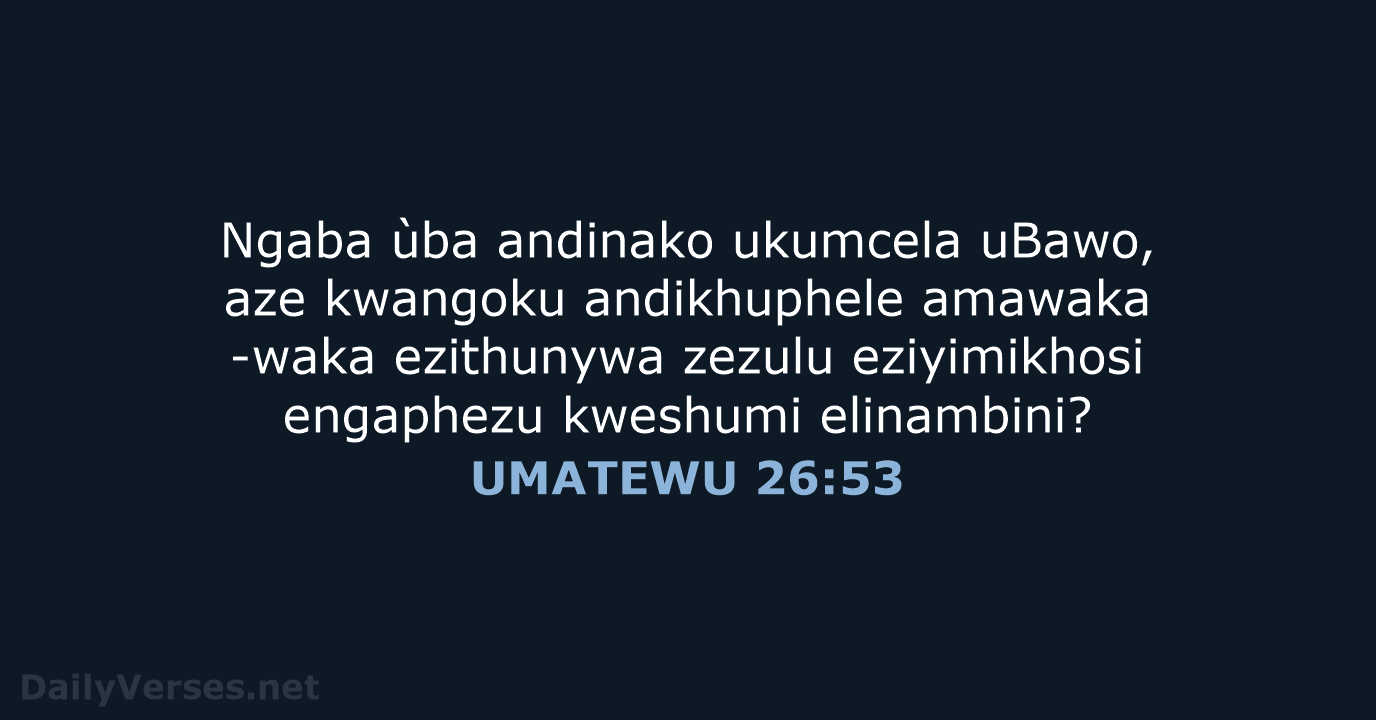 Ngaba ùba andinako ukumcela uBawo, aze kwangoku andikhuphele amawaka-waka ezithunywa zezulu eziyimikhosi… UMATEWU 26:53