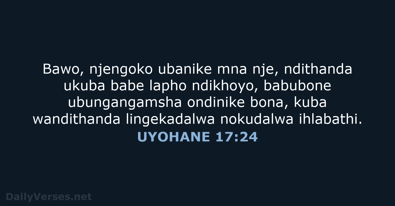 Bawo, njengoko ubanike mna nje, ndithanda ukuba babe lapho ndikhoyo, babubone ubungangamsha… UYOHANE 17:24